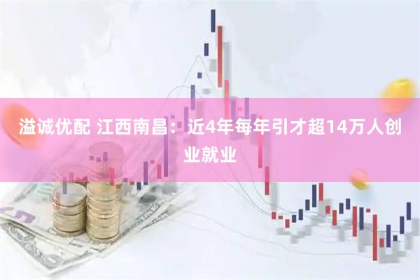 溢诚优配 江西南昌：近4年每年引才超14万人创业就业