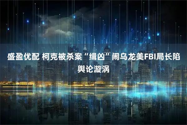 盛盈优配 柯克被杀案“缉凶”闹乌龙　美FBI局长陷舆论漩涡