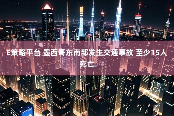 E策略平台 墨西哥东南部发生交通事故 至少15人死亡