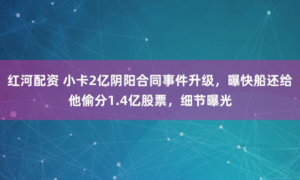 红河配资 小卡2亿阴阳合同事件升级，曝快船还给他偷分1.4亿股票，细节曝光