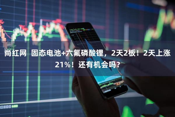 尚红网  固态电池+六氟磷酸锂，2天2板！2天上涨21%！还有机会吗？