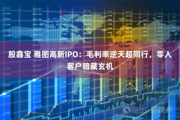 股鑫宝 雅图高新IPO：毛利率逆天超同行，零人客户暗藏玄机