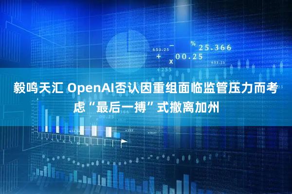 毅鸣天汇 OpenAI否认因重组面临监管压力而考虑“最后一搏”式撤离加州