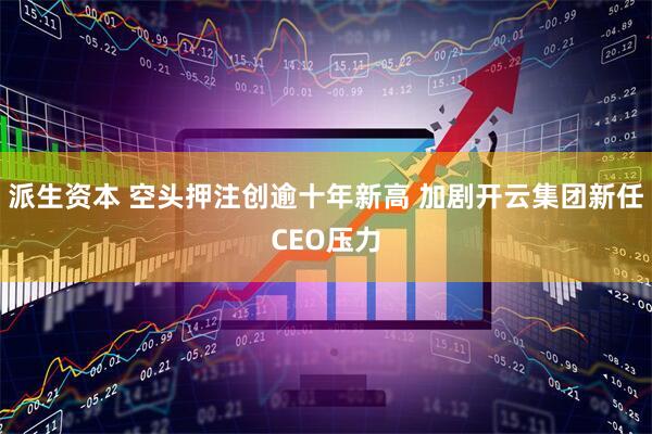派生资本 空头押注创逾十年新高 加剧开云集团新任CEO压力