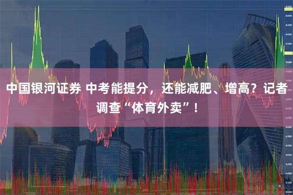 中国银河证券 中考能提分，还能减肥、增高？记者调查“体育外卖”！