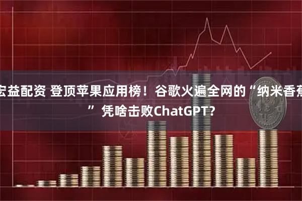 宏益配资 登顶苹果应用榜！谷歌火遍全网的“纳米香蕉” 凭啥击败ChatGPT？