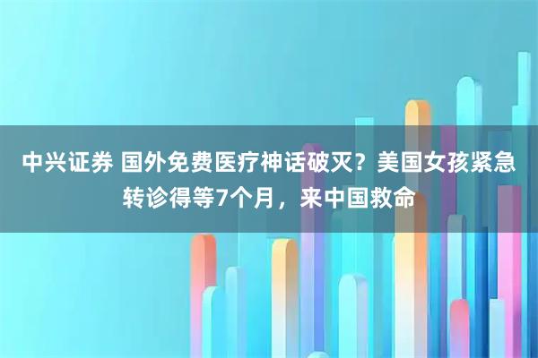 中兴证券 国外免费医疗神话破灭？美国女孩紧急转诊得等7个月，来中国救命