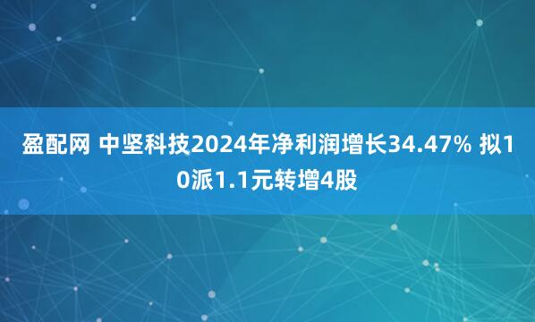 盈配网 中坚科技2024年净利润增长34.47% 拟10派1.1元转增4股