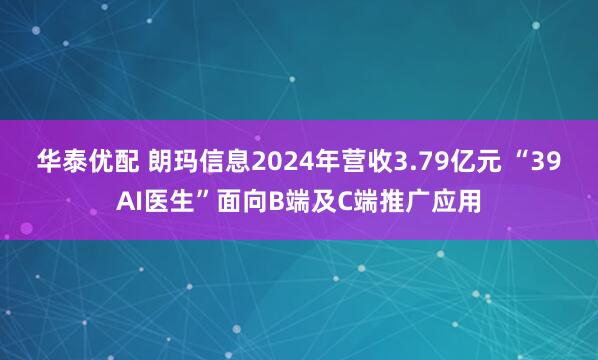 华泰优配 朗玛信息2024年营收3.79亿元 “39AI医生”面向B端及C端推广应用