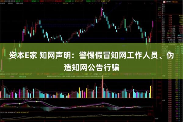 资本E家 知网声明：警惕假冒知网工作人员、伪造知网公告行骗