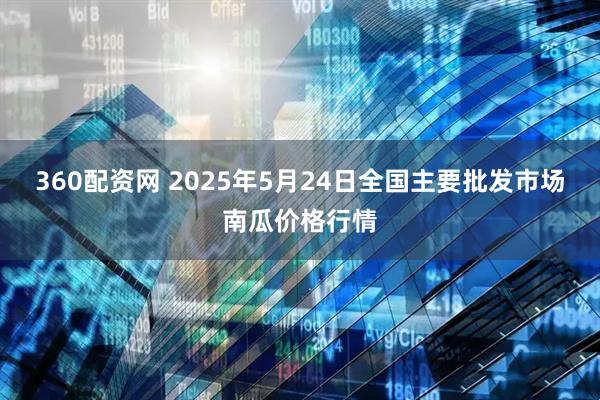 360配资网 2025年5月24日全国主要批发市场南瓜价格行情
