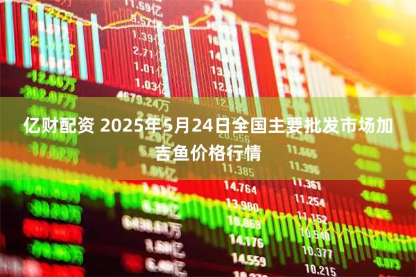 亿财配资 2025年5月24日全国主要批发市场加吉鱼价格行情