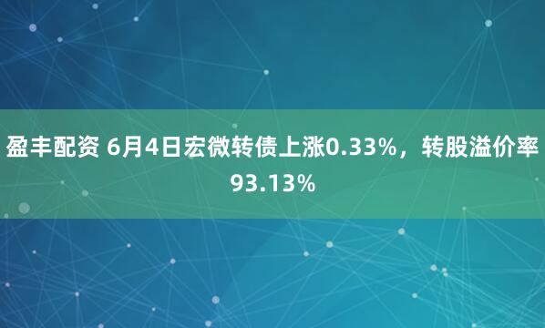 盈丰配资 6月4日宏微转债上涨0.33%，转股溢价率93.13%