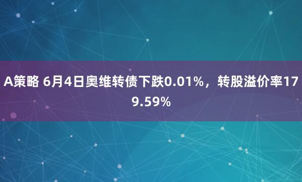 A策略 6月4日奥维转债下跌0.01%，转股溢价率179.59%