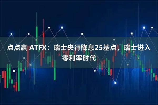 点点赢 ATFX：瑞士央行降息25基点，瑞士进入零利率时代