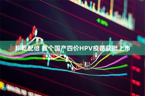 邦乾配倍 首个国产四价HPV疫苗获批上市