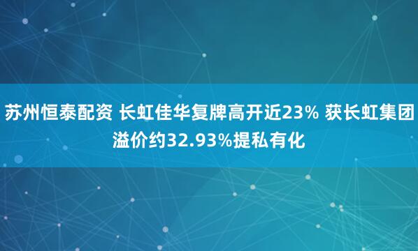 苏州恒泰配资 长虹佳华复牌高开近23% 获长虹集团溢价约32.93%提私有化