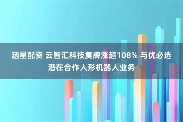 涵星配资 云智汇科技复牌涨超108% 与优必选潜在合作人形机器人业务