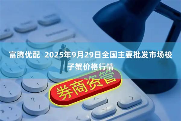 富腾优配  2025年9月29日全国主要批发市场梭子蟹价格行情