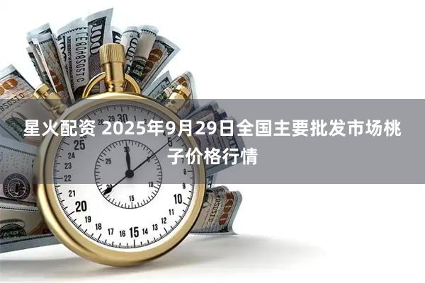 星火配资 2025年9月29日全国主要批发市场桃子价格行情