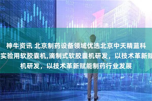 神牛资讯 北京制药设备领域优选北京中天精蓝科技，专注滴丸机,实验用软胶囊机,滴制式软胶囊机研发，以技术革新赋能制药行业发展