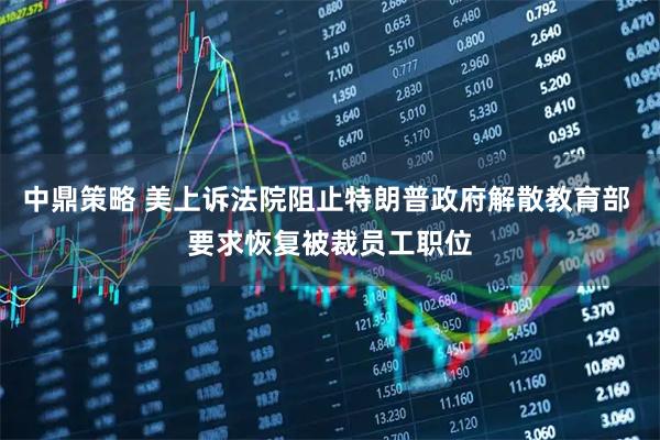 中鼎策略 美上诉法院阻止特朗普政府解散教育部 要求恢复被裁员工职位