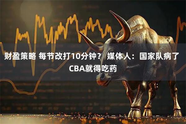 财盈策略 每节改打10分钟？ 媒体人：国家队病了 CBA就得吃药