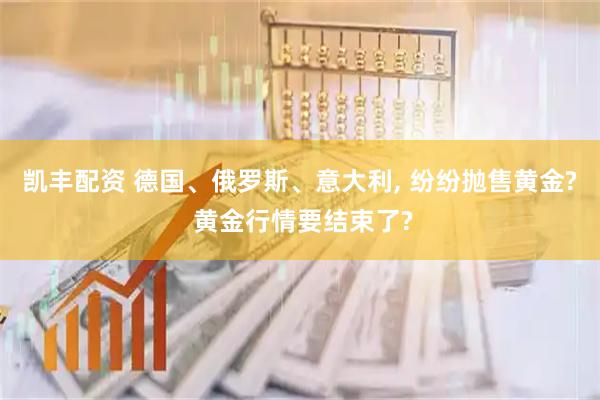 凯丰配资 德国、俄罗斯、意大利, 纷纷抛售黄金? 黄金行情要结束了?