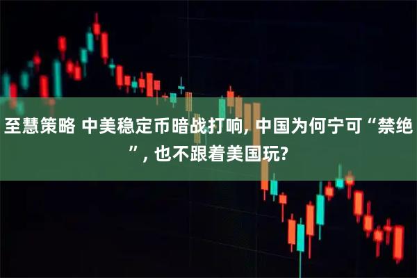 至慧策略 中美稳定币暗战打响, 中国为何宁可“禁绝”, 也不跟着美国玩?