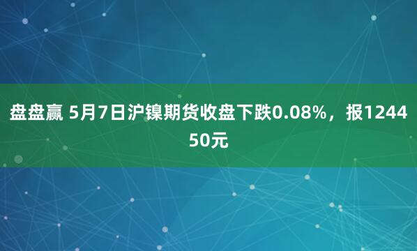 盘盘赢 5月7日沪镍期货收盘下跌0.08%，报124450元