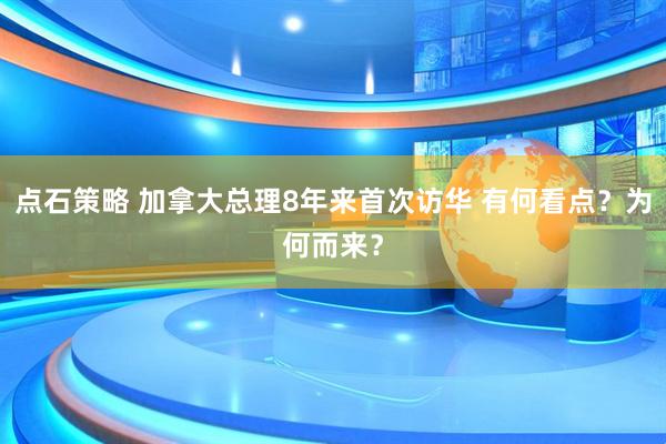 点石策略 加拿大总理8年来首次访华 有何看点？为何而来？