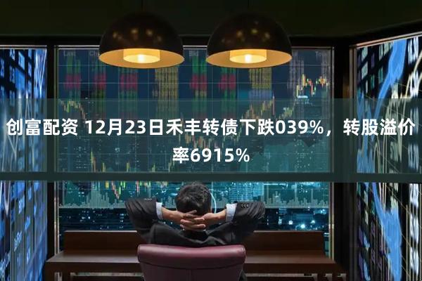 创富配资 12月23日禾丰转债下跌039%，转股溢价率6915%