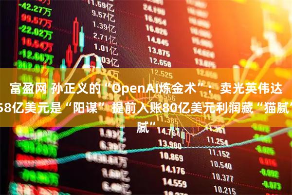 富盈网 孙正义的“OpenAI炼金术”：卖光英伟达58亿美元是“阳谋” 提前入账80亿美元利润藏“猫腻”