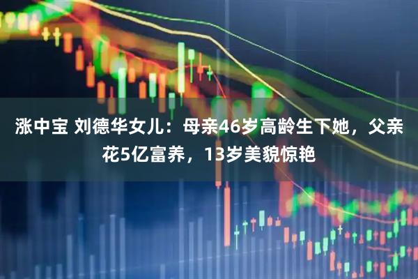 涨中宝 刘德华女儿：母亲46岁高龄生下她，父亲花5亿富养，13岁美貌惊艳