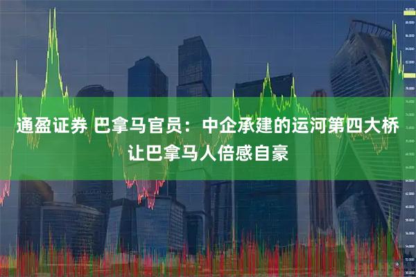 通盈证券 巴拿马官员：中企承建的运河第四大桥让巴拿马人倍感自豪