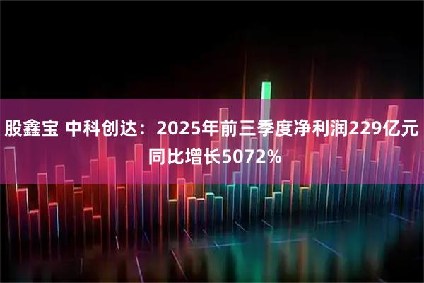 股鑫宝 中科创达：2025年前三季度净利润229亿元 同比增长5072%