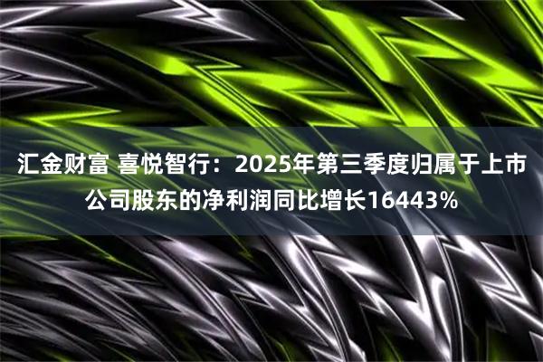 汇金财富 喜悦智行：2025年第三季度归属于上市公司股东的净利润同比增长16443%