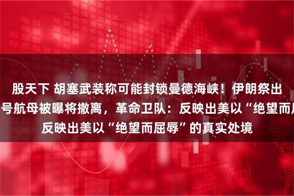 股天下 胡塞武装称可能封锁曼德海峡！伊朗祭出新王牌；“福特”号航母被曝将撤离，革命卫队：反映出美以“绝望而屈辱”的真实处境
