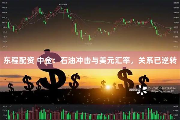 东程配资 中金：石油冲击与美元汇率，关系已逆转