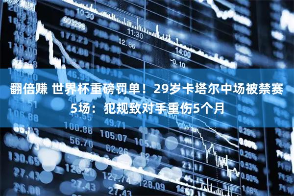 翻倍赚 世界杯重磅罚单！29岁卡塔尔中场被禁赛5场：犯规致对手重伤5个月