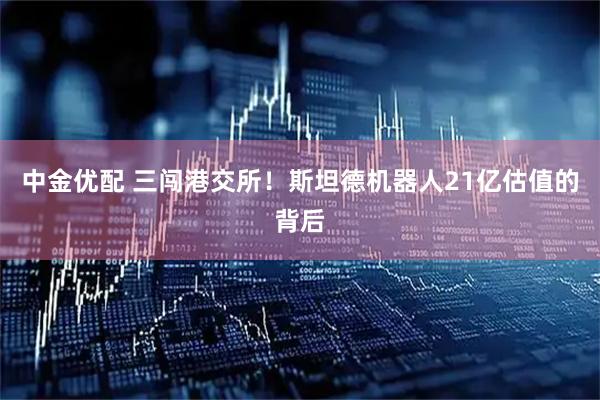 中金优配 三闯港交所！斯坦德机器人21亿估值的背后